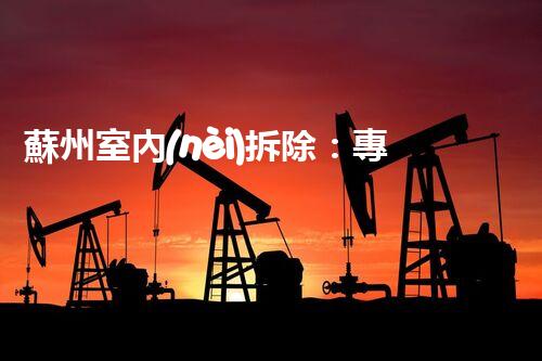 蘇州室內(nèi)拆除：專業(yè)高效，安全環(huán)保一站式服務(wù)